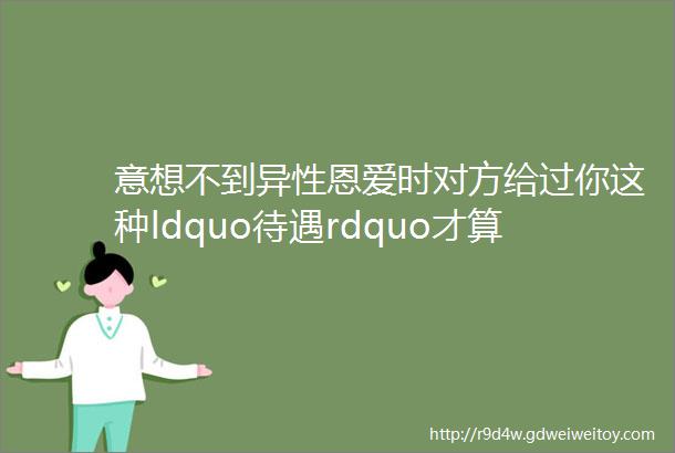 意想不到异性恩爱时对方给过你这种ldquo待遇rdquo才算是遇见了真爱