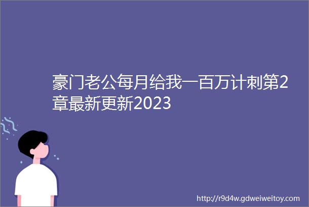 豪门老公每月给我一百万计刺第2章最新更新2023